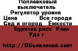 Поплавковый выключатель. Регулятор уровня › Цена ­ 1 300 - Все города Сад и огород » Ёмкости   . Бурятия респ.,Улан-Удэ г.